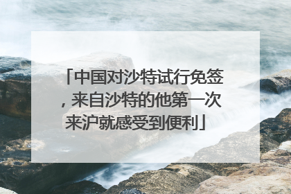 中国对沙特试行免签，来自沙特的他第一次来沪就感受到便利