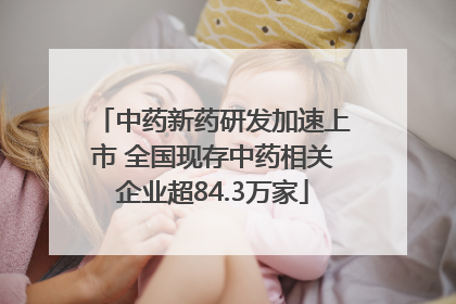 中药新药研发加速上市 全国现存中药相关企业超84.3万家