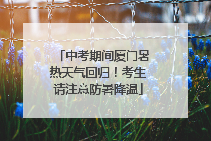 中考期间厦门暑热天气回归！考生请注意防暑降温