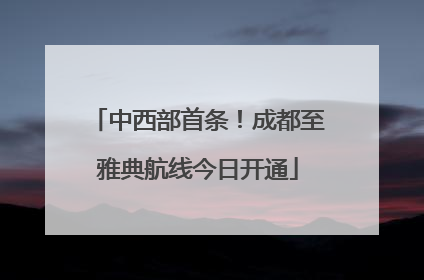 中西部首条！成都至雅典航线今日开通