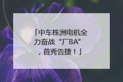 中车株洲电机全力奋战“厂BA”，首秀告捷！
