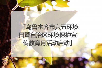 乌鲁木齐市六五环境日暨自治区环境保护宣传教育月活动启动