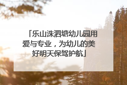 乐山洙泗塘幼儿园用爱与专业，为幼儿的美好明天保驾护航