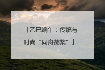 乙巳端午：传统与时尚“同舟荡桨”