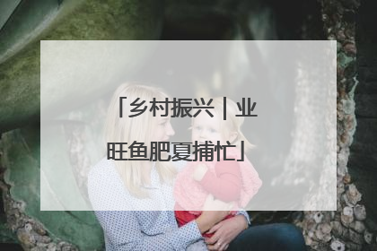 乡村振兴｜业旺鱼肥夏捕忙