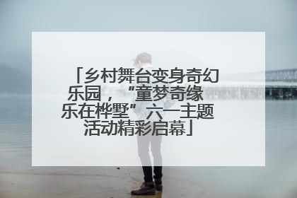 乡村舞台变身奇幻乐园，“童梦奇缘 乐在桦墅”六一主题活动精彩启幕