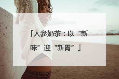 人参奶茶：以“新味”迎“新胃”