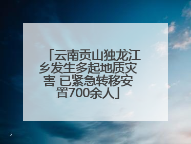 云南贡山独龙江乡发生多起地质灾害 已紧急转移安置700余人