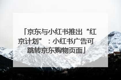 京东与小红书推出“红京计划”：小红书广告可跳转京东购物页面