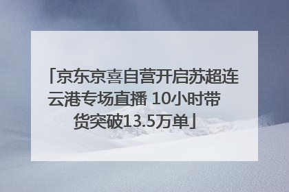 京东京喜自营开启苏超连云港专场直播 10小时带货突破13.5万单