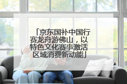 京东国补中国行赛龙舟游佛山，以特色文化赛事激活区域消费新动能