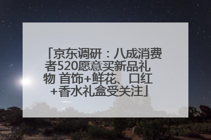 京东调研：八成消费者520愿意买新品礼物 首饰+鲜花、口红+香水礼盒受关注