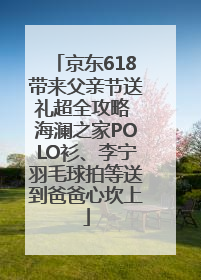 京东618带来父亲节送礼超全攻略 海澜之家POLO衫、李宁羽毛球拍等送到爸爸心坎上
