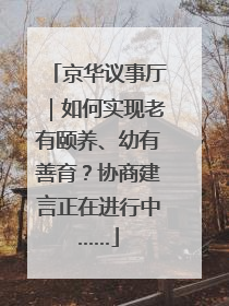 京华议事厅｜如何实现老有颐养、幼有善育？协商建言正在进行中……