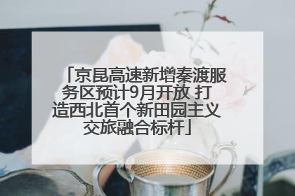 京昆高速新增秦渡服务区预计9月开放 打造西北首个新田园主义交旅融合标杆