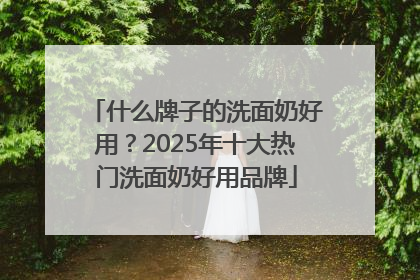 什么牌子的洗面奶好用？2025年十大热门洗面奶好用品牌