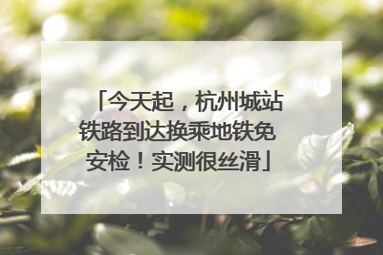 今天起，杭州城站铁路到达换乘地铁免安检！实测很丝滑