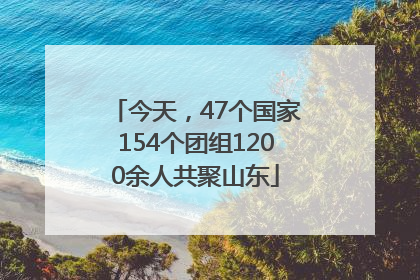 今天，47个国家154个团组1200余人共聚山东