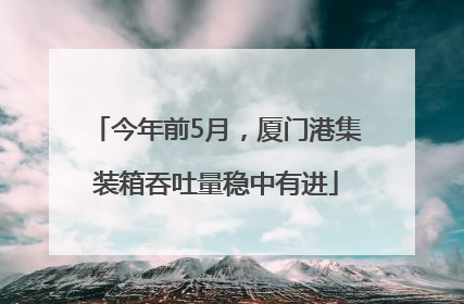 今年前5月，厦门港集装箱吞吐量稳中有进