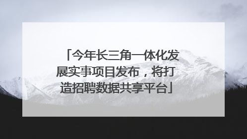 今年长三角一体化发展实事项目发布，将打造招聘数据共享平台