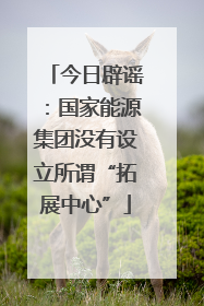 今日辟谣：国家能源集团没有设立所谓“拓展中心”