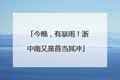 今晚，有暴雨！浙中南又是首当其冲
