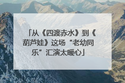 从《四渡赤水》到《葫芦娃》这场“老幼同乐”汇演太暖心