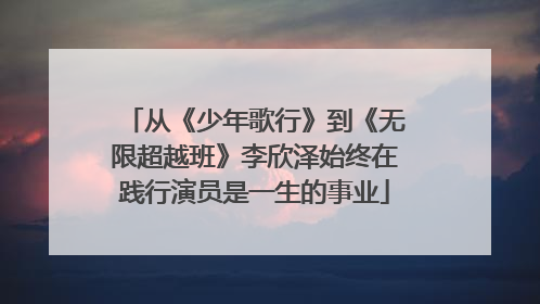从《少年歌行》到《无限超越班》李欣泽始终在践行演员是一生的事业
