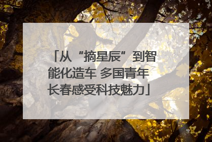 从“摘星辰”到智能化造车 多国青年长春感受科技魅力