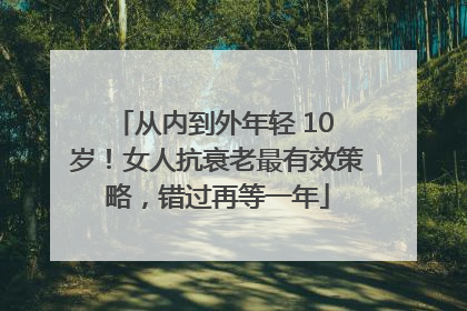 从内到外年轻 10 岁！女人抗衰老最有效策略，错过再等一年