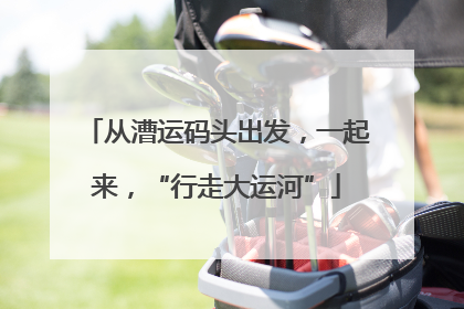 从漕运码头出发，一起来，“行走大运河”