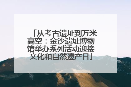 从考古遗址到万米高空：金沙遗址博物馆举办系列活动迎接文化和自然遗产日