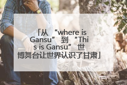 从 “where is Gansu” 到 “This is Gansu” 世博舞台让世界认识了甘肃
