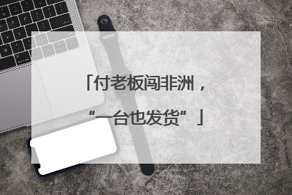 付老板闯非洲，“一台也发货”