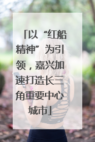 以“红船精神”为引领，嘉兴加速打造长三角重要中心城市