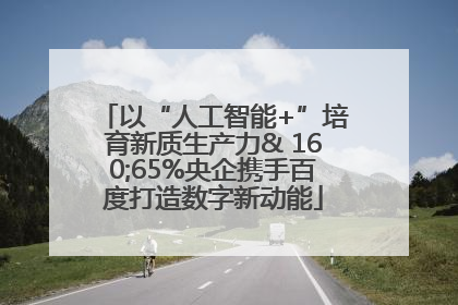 以“人工智能+”培育新质生产力& 160;65%央企携手百度打造数字新动能