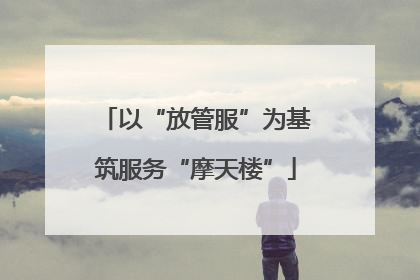 以“放管服”为基筑服务“摩天楼”