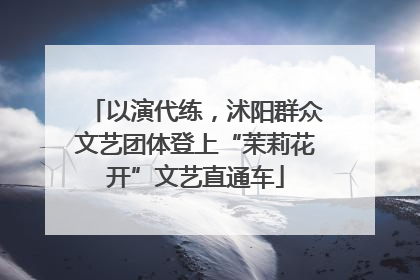 以演代练，沭阳群众文艺团体登上“茉莉花开”文艺直通车