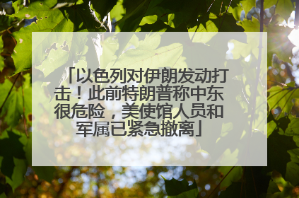 以色列对伊朗发动打击！此前特朗普称中东很危险，美使馆人员和军属已紧急撤离