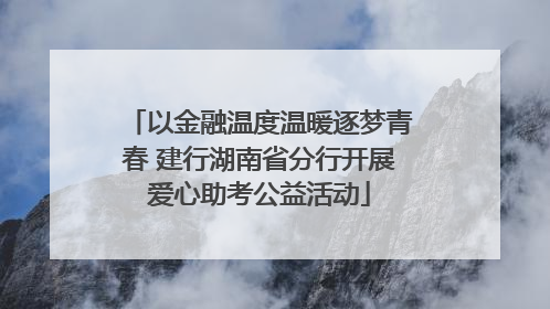 以金融温度温暖逐梦青春 建行湖南省分行开展爱心助考公益活动