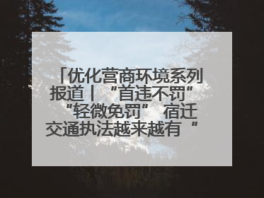 优化营商环境系列报道丨“首违不罚”“轻微免罚” 宿迁交通执法越来越有“人情味”