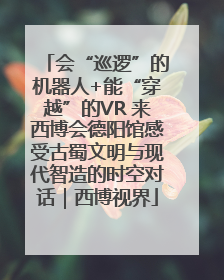 会“巡逻”的机器人+能“穿越”的VR 来西博会德阳馆感受古蜀文明与现代智造的时空对话｜西博视界