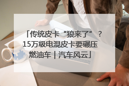 传统皮卡“狼来了”？15万级电混皮卡要碾压燃油车｜汽车风云