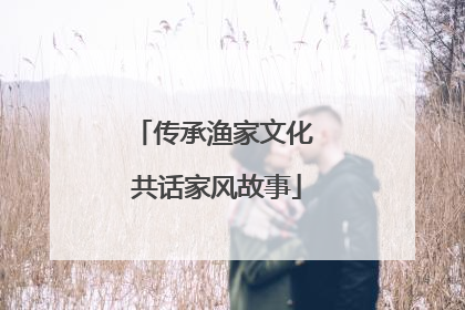 传承渔家文化 共话家风故事