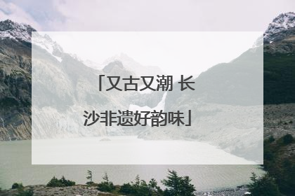 又古又潮 长沙非遗好韵味
