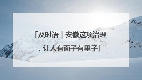 及时语｜安徽这项治理，让人有面子有里子