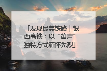 发现最美铁路｜银西高铁：以“笛声”独特方式缅怀先烈