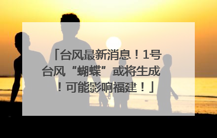 台风最新消息！1号台风“蝴蝶”或将生成！可能影响福建！