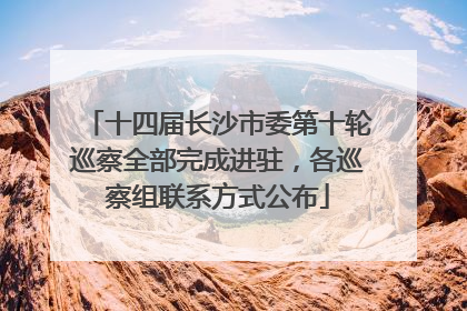 十四届长沙市委第十轮巡察全部完成进驻，各巡察组联系方式公布