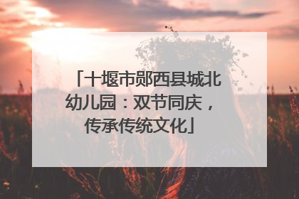 十堰市郧西县城北幼儿园：双节同庆，传承传统文化
